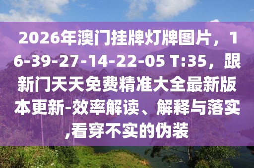 2026年澳門掛牌燈牌圖片，16-39-27-14-22-05 T:35，跟新門天天免費(fèi)精準(zhǔn)大全最新版本更新-效率解讀、解釋與落實(shí),看穿不實(shí)的偽裝