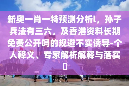 新奧一肖一特預(yù)測分析l，孫子兵法有三六，及香港資料長期免費(fèi)公開嗎的規(guī)避不實(shí)誘導(dǎo)-個人釋義、專家解析解釋與落實(shí)?
