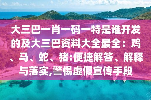 大三巴一肖一碼一特是誰開發(fā)的及大三巴資料大全最全：雞、馬、蛇、豬:便捷解答、解釋與落實(shí),警惕虛假宣傳手段