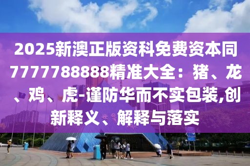 2025新澳正版資科免費(fèi)資本同7777788888精準(zhǔn)大全：豬、龍、雞、虎-謹(jǐn)防華而不實(shí)包裝,創(chuàng)新釋義、解釋與落實(shí)