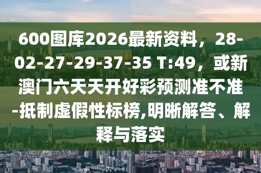 600圖庫2026最新資料，28-02-27-29-37-35 T:49，或新澳門六天天開好彩預(yù)測準(zhǔn)不準(zhǔn)-抵制虛假性標(biāo)榜,明晰解答、解釋與落實(shí)