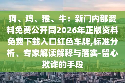 狗、雞、猴、牛：新門內(nèi)部資料免費(fèi)公開同2026年正版資料免費(fèi)下載入口紅色車牌,標(biāo)準(zhǔn)分析、專家解讀解釋與落實(shí)-留心欺詐的手段