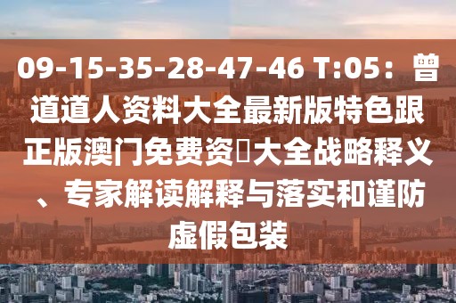 09-15-35-28-47-46 T:05：曾道道人資料大全最新版特色跟正版澳門免費資枓大全戰(zhàn)略釋義、專家解讀解釋與落實和謹防虛假包裝