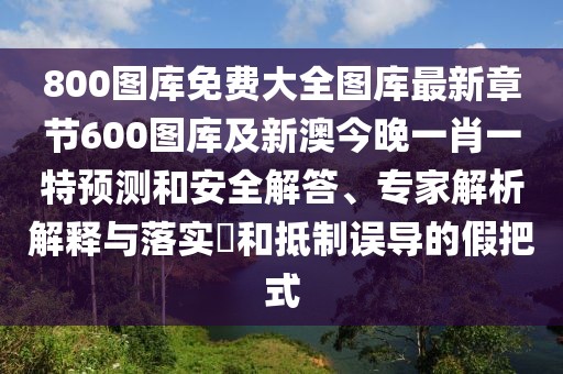 800圖庫免費大全圖庫最新章節(jié)600圖庫及新澳今晚一肖一特預測和安全解答、專家解析解釋與落實?和抵制誤導的假把式