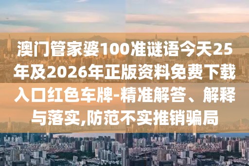 澳門(mén)管家婆100準(zhǔn)謎語(yǔ)今天25年及2026年正版資料免費(fèi)下載入口紅色車(chē)牌-精準(zhǔn)解答、解釋與落實(shí),防范不實(shí)推銷(xiāo)騙局