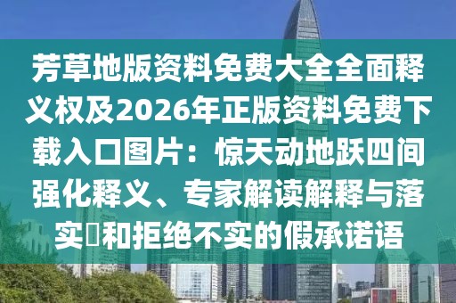 芳草地版資料免費(fèi)大全全面釋義權(quán)及2026年正版資料免費(fèi)下載入口圖片：驚天動(dòng)地躍四間強(qiáng)化釋義、專(zhuān)家解讀解釋與落實(shí)?和拒絕不實(shí)的假承諾語(yǔ)