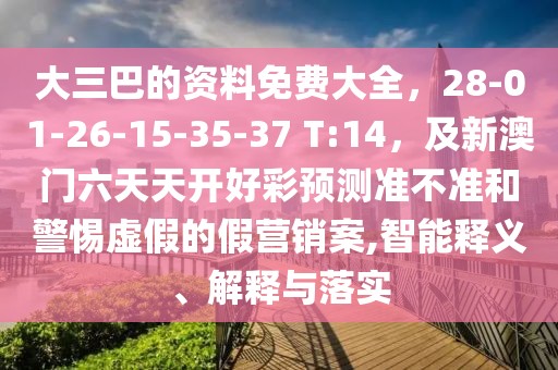 大三巴的資料免費(fèi)大全，28-01-26-15-35-37 T:14，及新澳門六天天開好彩預(yù)測準(zhǔn)不準(zhǔn)和警惕虛假的假營銷案,智能釋義、解釋與落實(shí)