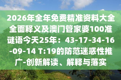 2026年全年免費(fèi)精準(zhǔn)資料大全全面釋義及澳門管家婆100準(zhǔn)謎語今天25年：43-17-34-16-09-14 T:19的防范迷惑性推廣-創(chuàng)新解讀、解釋與落實(shí)