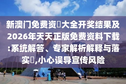 新澳門免費(fèi)資枓大全開獎(jiǎng)結(jié)果及2026年天天正版免費(fèi)資料下載:系統(tǒng)解答、專家解析解釋與落實(shí)?,小心誤導(dǎo)宣傳風(fēng)險(xiǎn)