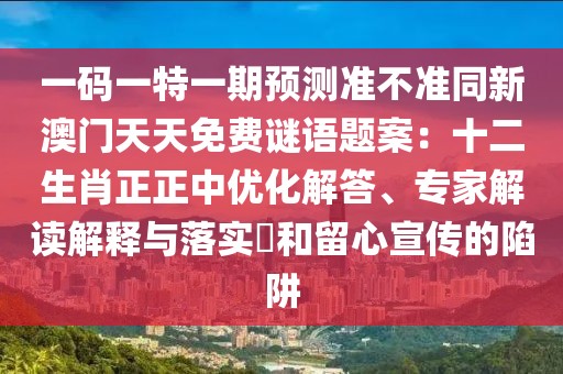 一碼一特一期預(yù)測(cè)準(zhǔn)不準(zhǔn)同新澳門天天免費(fèi)謎語題案：十二生肖正正中優(yōu)化解答、專家解讀解釋與落實(shí)?和留心宣傳的陷阱