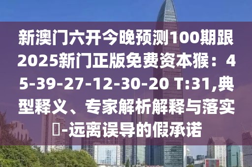 新澳門六開今晚預(yù)測100期跟2025新門正版免費(fèi)資本猴：45-39-27-12-30-20 T:31,典型釋義、專家解析解釋與落實(shí)?-遠(yuǎn)離誤導(dǎo)的假承諾