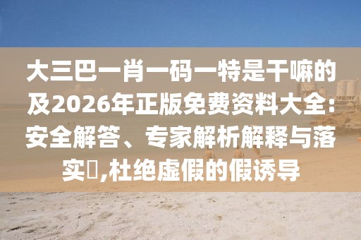 大三巴一肖一碼一特是干嘛的及2026年正版免費(fèi)資料大全:安全解答、專家解析解釋與落實?,杜絕虛假的假誘導(dǎo)