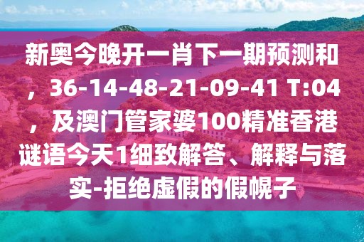新奧今晚開一肖下一期預測和，36-14-48-21-09-41 T:04，及澳門管家婆100精準香港謎語今天1細致解答、解釋與落實-拒絕虛假的假幌子