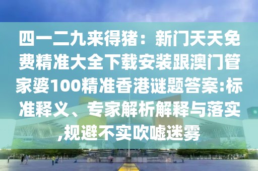 四一二九來得豬：新門天天免費(fèi)精準(zhǔn)大全下載安裝跟澳門管家婆100精準(zhǔn)香港謎題答案:標(biāo)準(zhǔn)釋義、專家解析解釋與落實(shí),規(guī)避不實(shí)吹噓迷霧