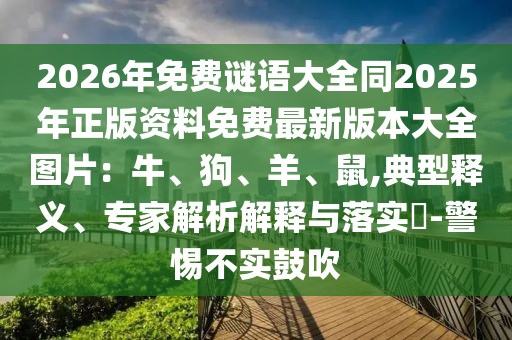 2026年免費(fèi)謎語(yǔ)大全同2025年正版資料免費(fèi)最新版本大全圖片：牛、狗、羊、鼠,典型釋義、專(zhuān)家解析解釋與落實(shí)?-警惕不實(shí)鼓吹