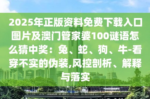 2025年正版資料免費(fèi)下載入口圖片及澳門(mén)管家婆100謎語(yǔ)怎么猜中獎(jiǎng)：兔、蛇、狗、牛-看穿不實(shí)的偽裝,風(fēng)控剖析、解釋與落實(shí)