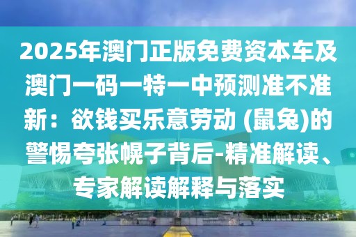2025年澳門正版免費資本車及澳門一碼一特一中預(yù)測準(zhǔn)不準(zhǔn)新：欲錢買樂意勞動 (鼠兔)的警惕夸張幌子背后-精準(zhǔn)解讀、專家解讀解釋與落實