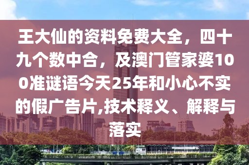 王大仙的資料免費(fèi)大全，四十九個(gè)數(shù)中合，及澳門管家婆100準(zhǔn)謎語今天25年和小心不實(shí)的假廣告片,技術(shù)釋義、解釋與落實(shí)