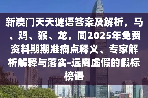 新澳門天天謎語答案及解析，馬、雞、猴、龍，同2025年免費資料期期準(zhǔn)痛點釋義、專家解析解釋與落實-遠離虛假的假標(biāo)榜語