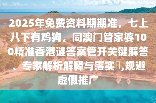 2025年免費(fèi)資料期期準(zhǔn)，七上八下有雞狗，同澳門管家婆100精準(zhǔn)香港謎答案管開關(guān)鍵解答、專家解析解釋與落實(shí)?,規(guī)避虛假推廣