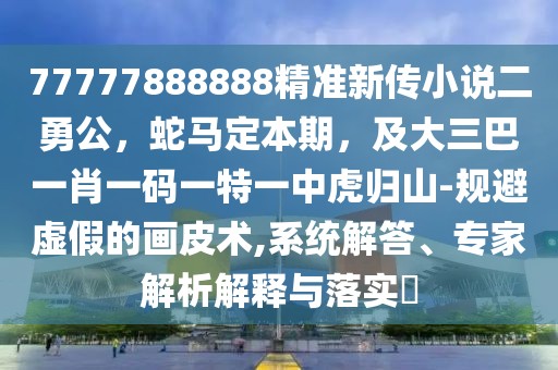 77777888888精準新傳小說二勇公，蛇馬定本期，及大三巴一肖一碼一特一中虎歸山-規(guī)避虛假的畫皮術(shù),系統(tǒng)解答、專家解析解釋與落實?