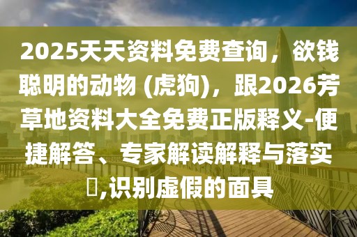 2025天天資料免費(fèi)查詢，欲錢(qián)聰明的動(dòng)物 (虎狗)，跟2026芳草地資料大全免費(fèi)正版釋義-便捷解答、專家解讀解釋與落實(shí)?,識(shí)別虛假的面具