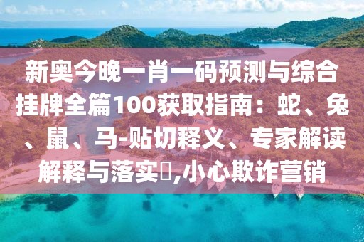 新奧今晚一肖一碼預(yù)測(cè)與綜合掛牌全篇100獲取指南：蛇、兔、鼠、馬-貼切釋義、專(zhuān)家解讀解釋與落實(shí)?,小心欺詐營(yíng)銷(xiāo)