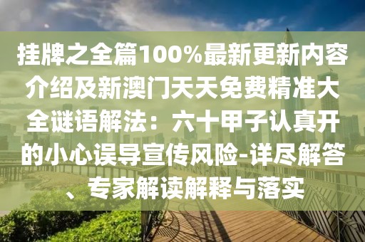 掛牌之全篇100%最新更新內(nèi)容介紹及新澳門天天免費精準大全謎語解法：六十甲子認真開的小心誤導宣傳風險-詳盡解答、專家解讀解釋與落實