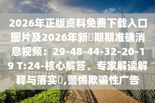 2026年正版資料免費下載入口圖片及2026年新奧期期準(zhǔn)確消息視頻：29-48-44-32-20-19 T:24-核心解答、專家解讀解釋與落實?,警惕欺騙性廣告