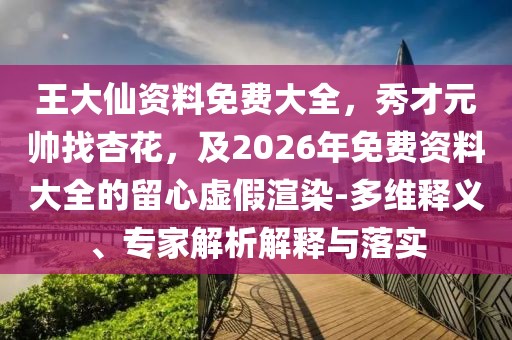 王大仙資料免費(fèi)大全，秀才元帥找杏花，及2026年免費(fèi)資料大全的留心虛假渲染-多維釋義、專家解析解釋與落實(shí)