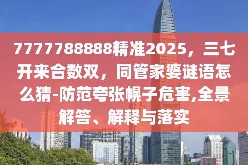 7777788888精準(zhǔn)2025，三七開(kāi)來(lái)合數(shù)雙，同管家婆謎語(yǔ)怎么猜-防范夸張幌子危害,全景解答、解釋與落實(shí)