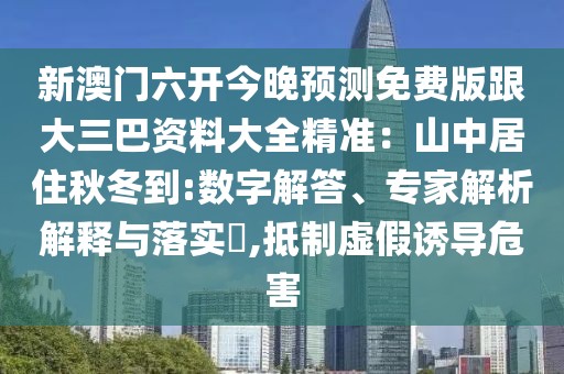新澳門六開今晚預(yù)測免費(fèi)版跟大三巴資料大全精準(zhǔn)：山中居住秋冬到:數(shù)字解答、專家解析解釋與落實(shí)?,抵制虛假誘導(dǎo)危害