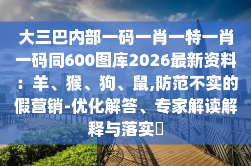 大三巴內(nèi)部一碼一肖一特一肖一碼同600圖庫2026最新資料：羊、猴、狗、鼠,防范不實(shí)的假營(yíng)銷-優(yōu)化解答、專家解讀解釋與落實(shí)?