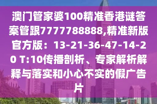 澳門管家婆100精準(zhǔn)香港謎答案管跟7777788888,精準(zhǔn)新版官方版：13-21-36-47-14-20 T:10傳播剖析、專家解析解釋與落實和小心不實的假廣告片