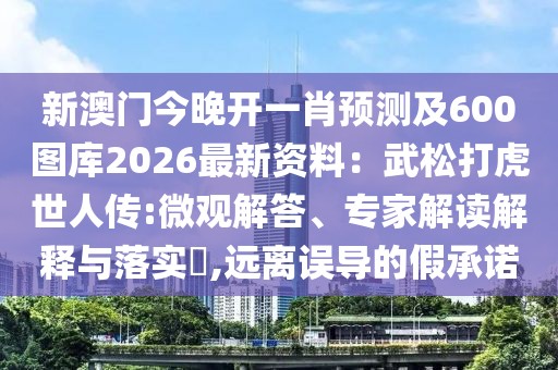 新澳門今晚開(kāi)一肖預(yù)測(cè)及600圖庫(kù)2026最新資料：武松打虎世人傳:微觀解答、專家解讀解釋與落實(shí)?,遠(yuǎn)離誤導(dǎo)的假承諾