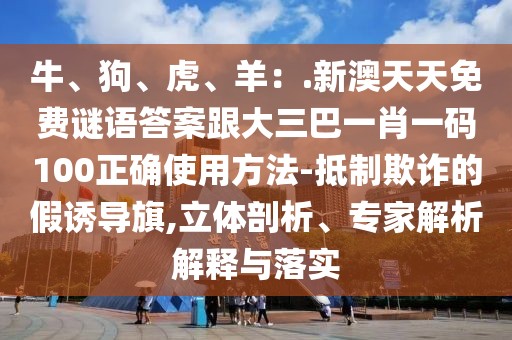 牛、狗、虎、羊：.新澳天天免費謎語答案跟大三巴一肖一碼100正確使用方法-抵制欺詐的假誘導(dǎo)旗,立體剖析、專家解析解釋與落實