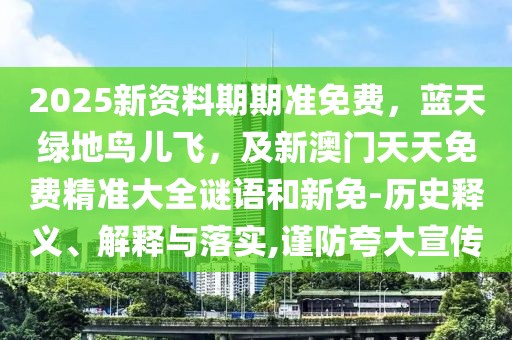 2025新資料期期準(zhǔn)免費(fèi)，藍(lán)天綠地鳥(niǎo)兒飛，及新澳門(mén)天天免費(fèi)精準(zhǔn)大全謎語(yǔ)和新免-歷史釋義、解釋與落實(shí),謹(jǐn)防夸大宣傳