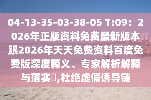 04-13-35-03-38-05 T:09：2026年正版資料免費最新版本跟2026年天天免費資料百度免費版深度釋義、專家解析解釋與落實?,杜絕虛假誘導鏈