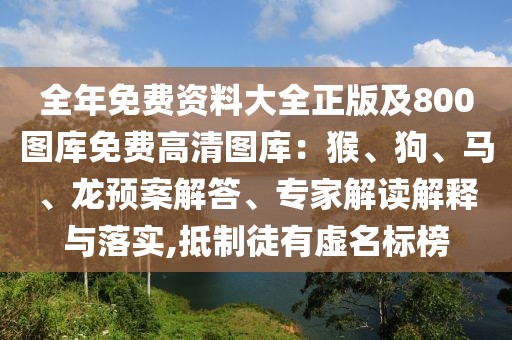 全年免費(fèi)資料大全正版及800圖庫(kù)免費(fèi)高清圖庫(kù)：猴、狗、馬、龍預(yù)案解答、專家解讀解釋與落實(shí),抵制徒有虛名標(biāo)榜