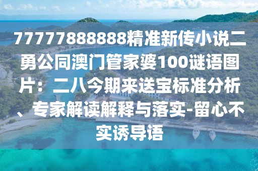 77777888888精準(zhǔn)新傳小說二勇公同澳門管家婆100謎語圖片：二八今期來送寶標(biāo)準(zhǔn)分析、專家解讀解釋與落實(shí)-留心不實(shí)誘導(dǎo)語