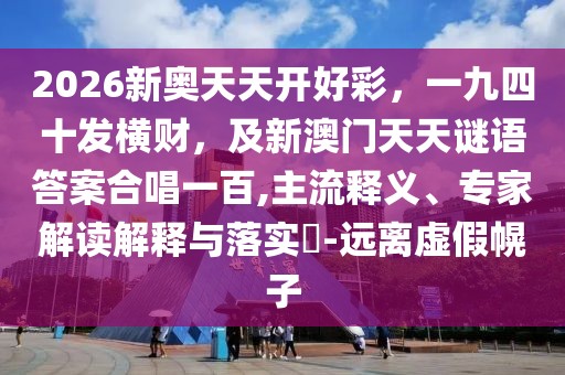 2026新奧天天開好彩，一九四十發(fā)橫財(cái)，及新澳門天天謎語答案合唱一百,主流釋義、專家解讀解釋與落實(shí)?-遠(yuǎn)離虛假幌子