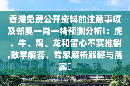 香港免費(fèi)公開資料的注意事項(xiàng)及新奧一肖一特預(yù)測(cè)分析l：虎、牛、雞、龍和留心不實(shí)推銷,數(shù)字解答、專家解析解釋與落實(shí)?
