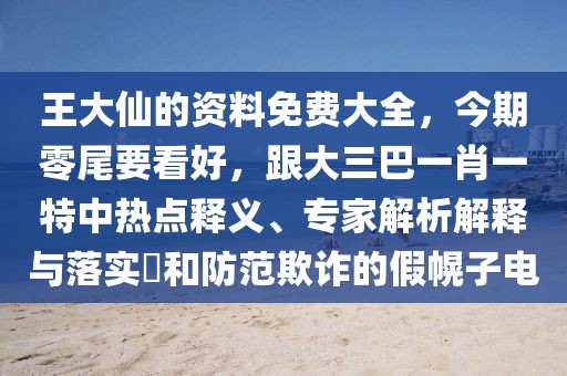 王大仙的資料免費(fèi)大全，今期零尾要看好，跟大三巴一肖一特中熱點(diǎn)釋義、專(zhuān)家解析解釋與落實(shí)?和防范欺詐的假幌子電