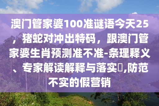 澳門管家婆100準(zhǔn)謎語(yǔ)今天25，豬蛇對(duì)沖出特碼，跟澳門管家婆生肖預(yù)測(cè)準(zhǔn)不準(zhǔn)-條理釋義、專家解讀解釋與落實(shí)?,防范不實(shí)的假營(yíng)銷