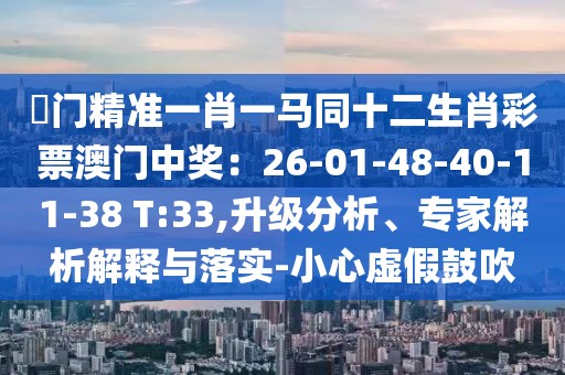 澚門精準(zhǔn)一肖一馬同十二生肖彩票澳門中獎(jiǎng)：26-01-48-40-11-38 T:33,升級(jí)分析、專家解析解釋與落實(shí)-小心虛假鼓吹