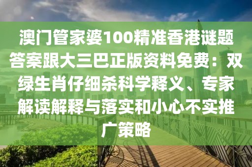 澳門(mén)管家婆100精準(zhǔn)香港謎題答案跟大三巴正版資料免費(fèi)：雙綠生肖仔細(xì)殺科學(xué)釋義、專家解讀解釋與落實(shí)和小心不實(shí)推廣策略
