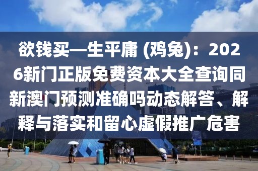 欲錢(qián)買(mǎi)—生平庸 (雞兔)：2026新門(mén)正版免費(fèi)資本大全查詢(xún)同新澳門(mén)預(yù)測(cè)準(zhǔn)確嗎動(dòng)態(tài)解答、解釋與落實(shí)和留心虛假推廣危害