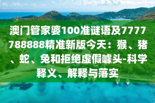 澳門管家婆100準(zhǔn)謎語(yǔ)及7777788888精準(zhǔn)新版今天：猴、豬、蛇、兔和拒絕虛假噱頭-科學(xué)釋義、解釋與落實(shí)