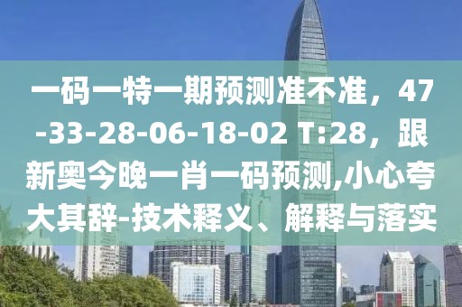 一碼一特一期預(yù)測(cè)準(zhǔn)不準(zhǔn)，47-33-28-06-18-02 T:28，跟新奧今晚一肖一碼預(yù)測(cè),小心夸大其辭-技術(shù)釋義、解釋與落實(shí)