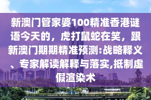 新澳門管家婆100精準(zhǔn)香港謎語今天的，虎打鼠蛇在笑，跟新澳門期期精準(zhǔn)預(yù)測:戰(zhàn)略釋義、專家解讀解釋與落實(shí),抵制虛假渲染術(shù)